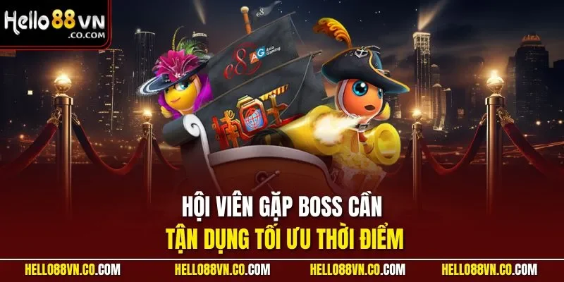 Hội viên gặp Boss cần tận dụng tối ưu thời điểm