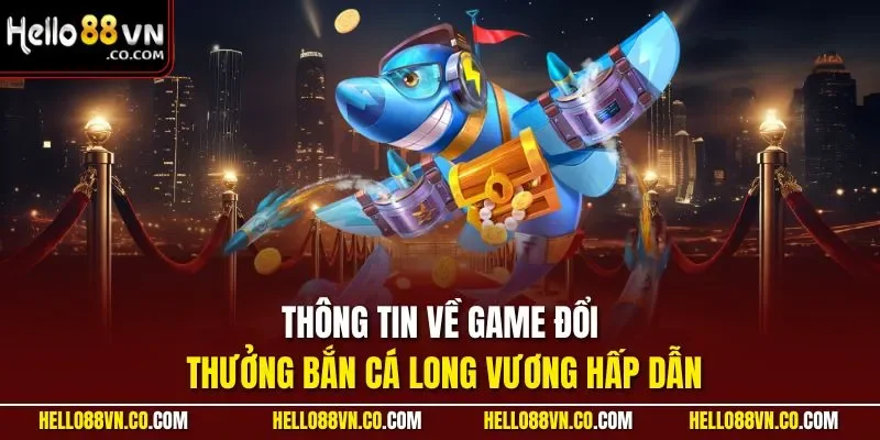 Thông tin về game đổi thưởng bắn cá Long Vương hấp dẫn