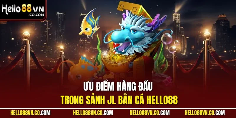 Ưu điểm hàng đầu trong sảnh JL Bắn Cá HELLO88